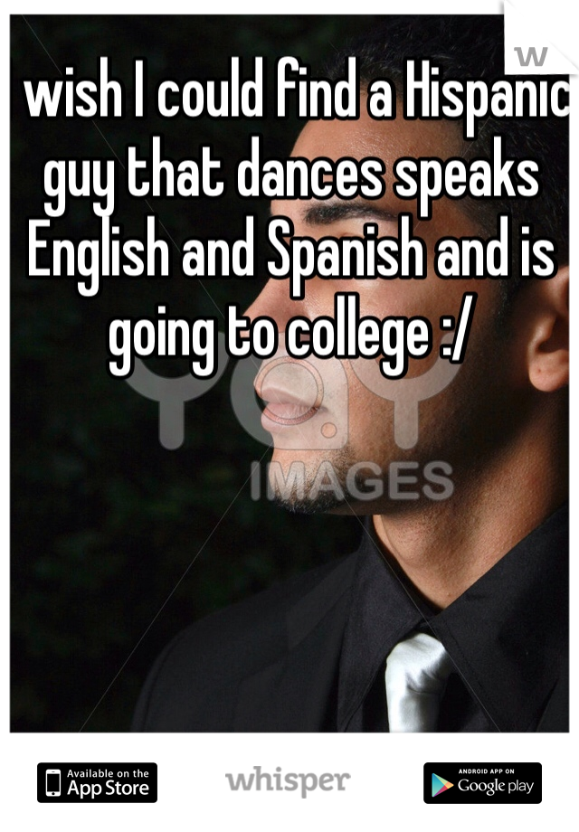 I wish I could find a Hispanic guy that dances speaks English and Spanish and is going to college :/ 
