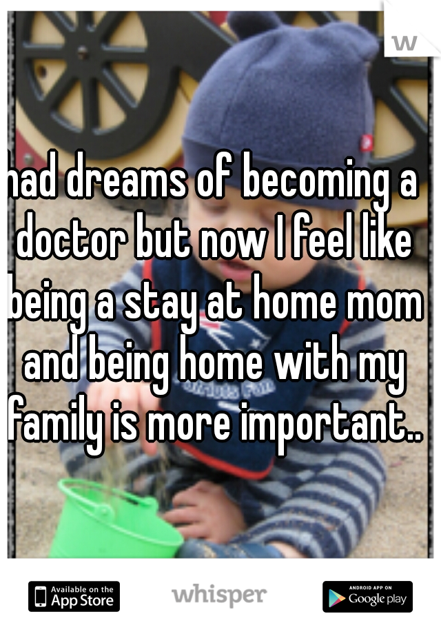 had dreams of becoming a doctor but now I feel like being a stay at home mom and being home with my family is more important..