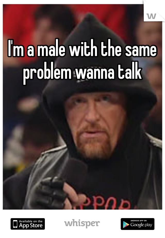 I'm a male with the same problem wanna talk