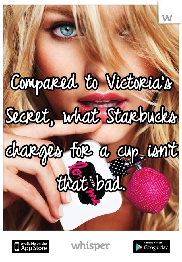
Compared to Victoria's Secret, what Starbucks charges for a cup isn't that bad.