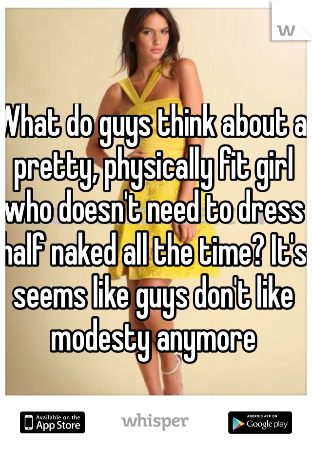What do guys think about a pretty, physically fit girl who doesn't need to dress half naked all the time? It's seems like guys don't like modesty anymore