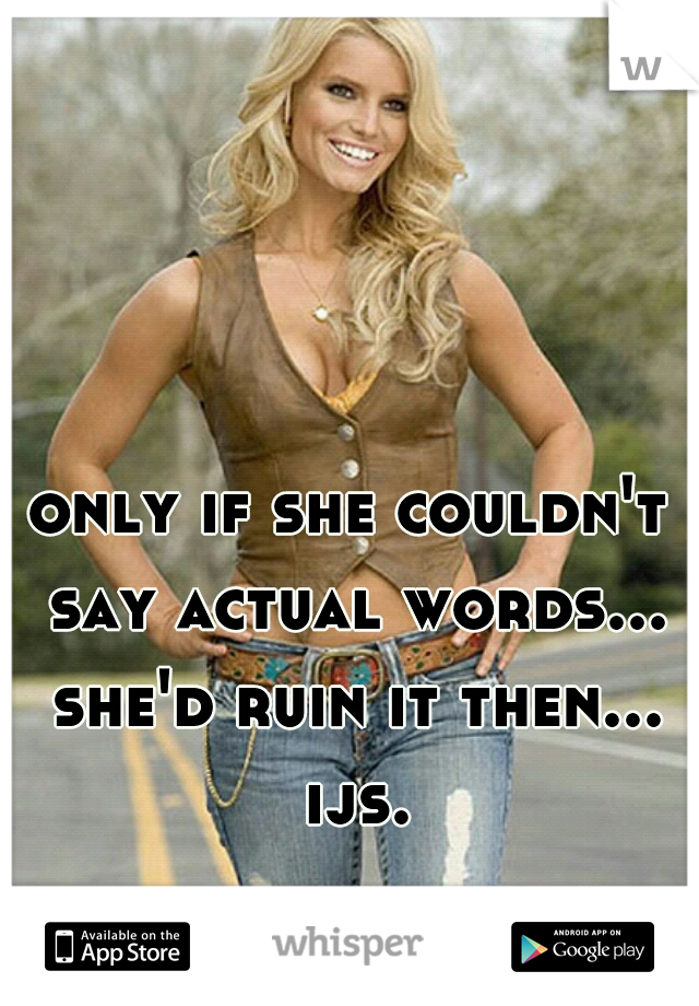 only if she couldn't say actual words... she'd ruin it then... ijs.