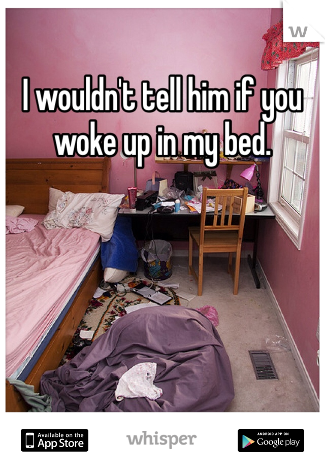I wouldn't tell him if you woke up in my bed. 