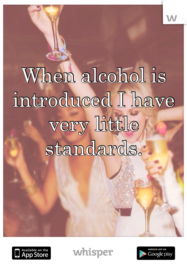 When alcohol is introduced I have very little standards. 