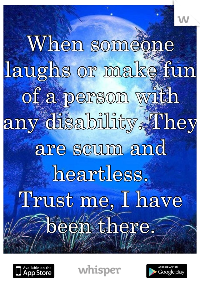 When someone laughs or make fun of a person with any disability. They are scum and heartless.
Trust me, I have been there.