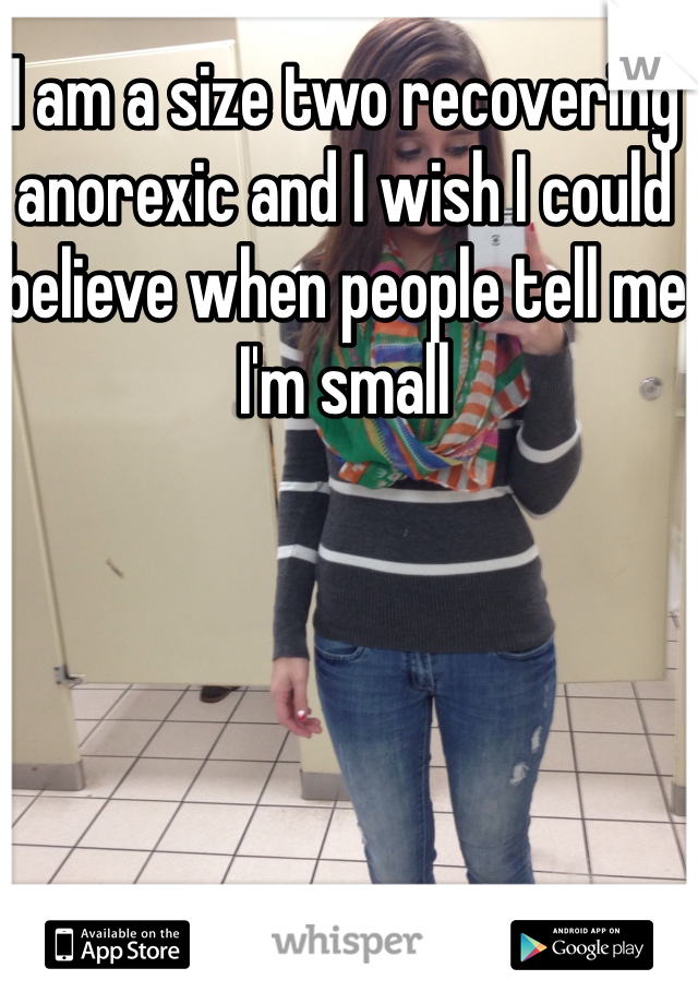 I am a size two recovering anorexic and I wish I could believe when people tell me I'm small