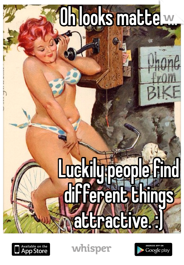 Oh looks matter...





Luckily people find different things attractive. :)