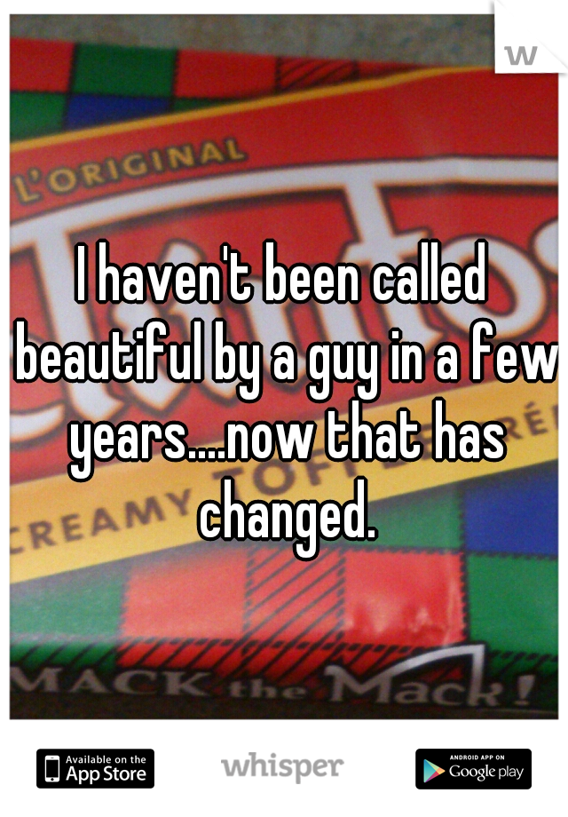 I haven't been called beautiful by a guy in a few years....now that has changed.