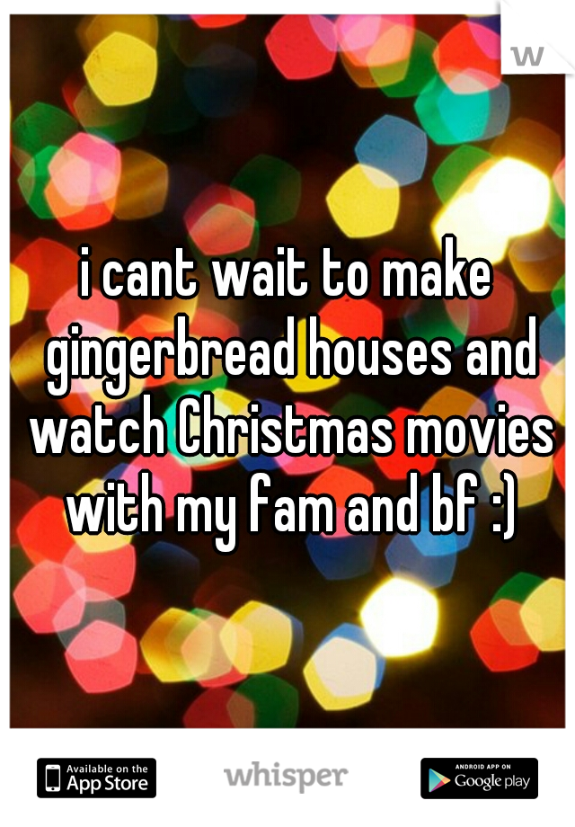 i cant wait to make gingerbread houses and watch Christmas movies with my fam and bf :)