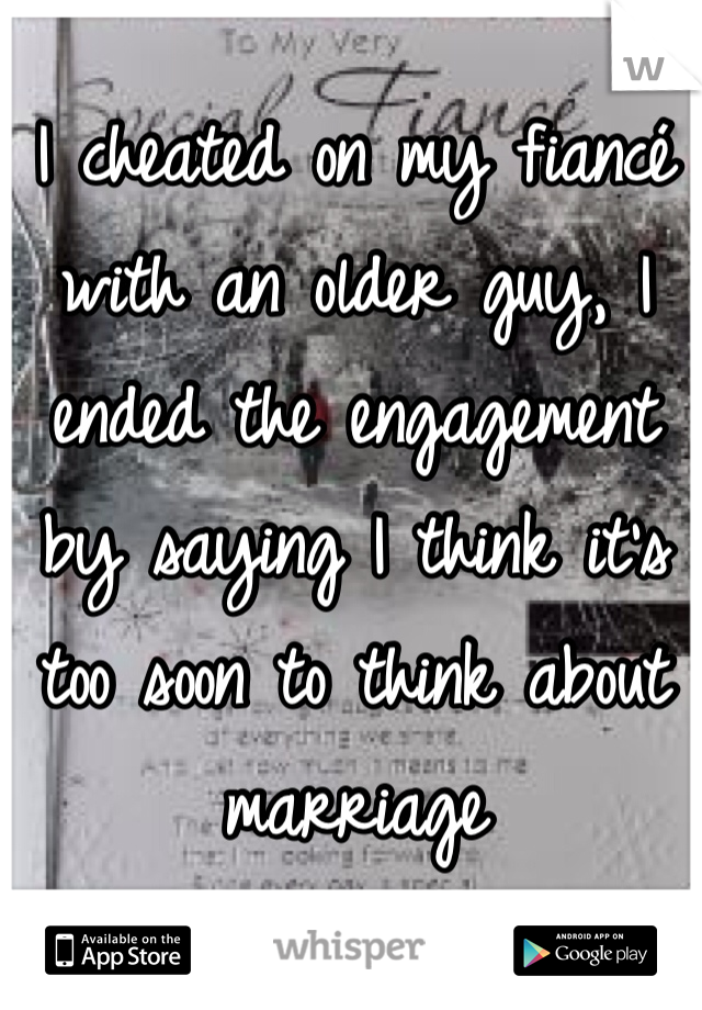 I cheated on my fiancé with an older guy, I ended the engagement by saying I think it's too soon to think about marriage