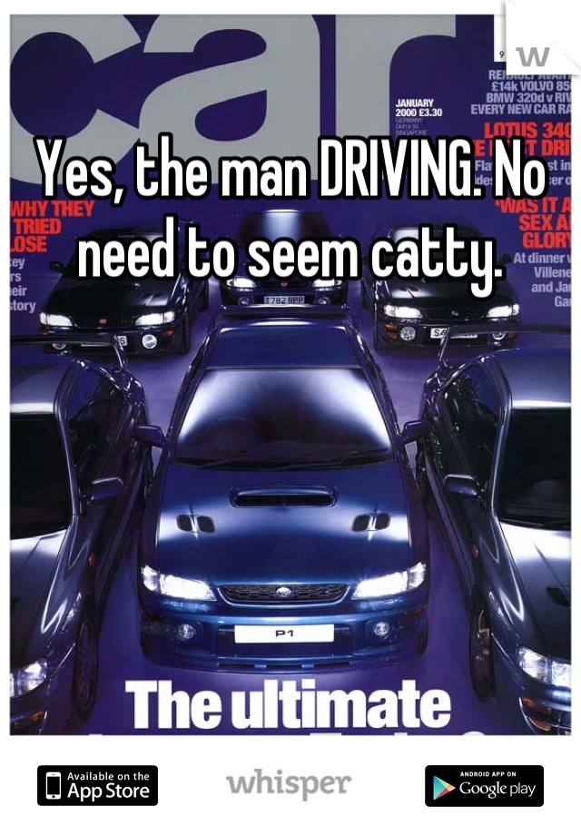 Yes, the man DRIVING. No need to seem catty.