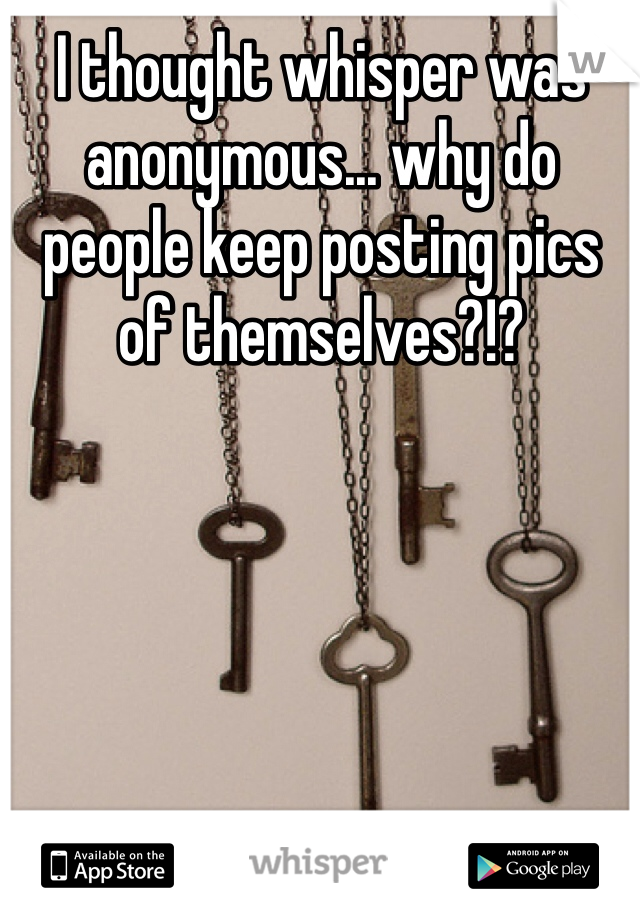 I thought whisper was anonymous... why do people keep posting pics of themselves?!?