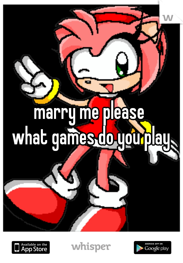 marry me please 
what games do you play