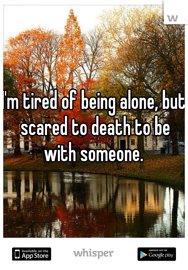 I'm tired of being alone, but scared to death to be with someone. 