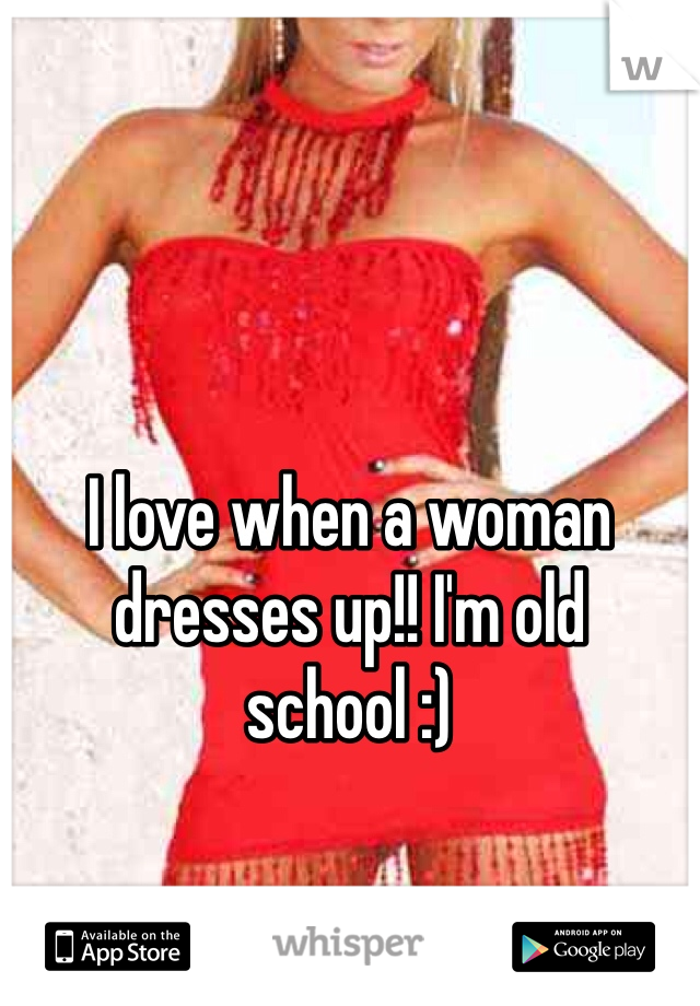 I love when a woman dresses up!! I'm old school :) 