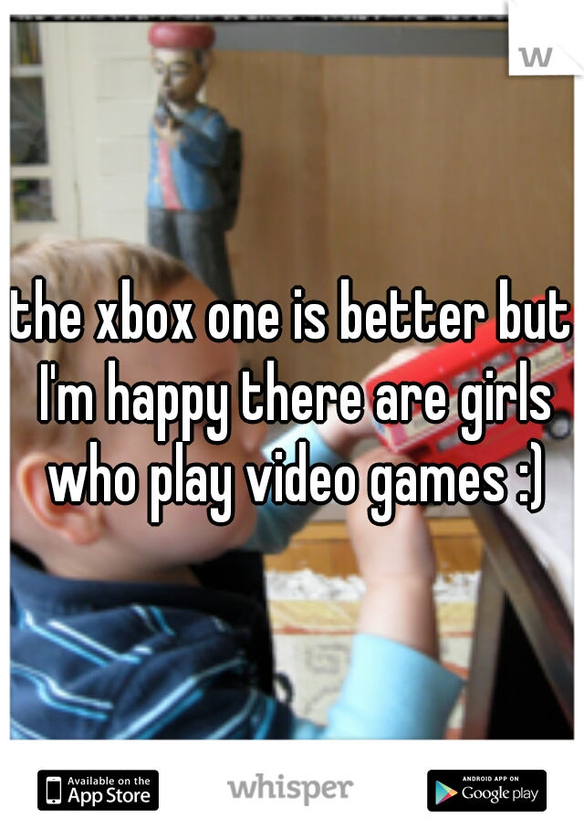 the xbox one is better but I'm happy there are girls who play video games :)