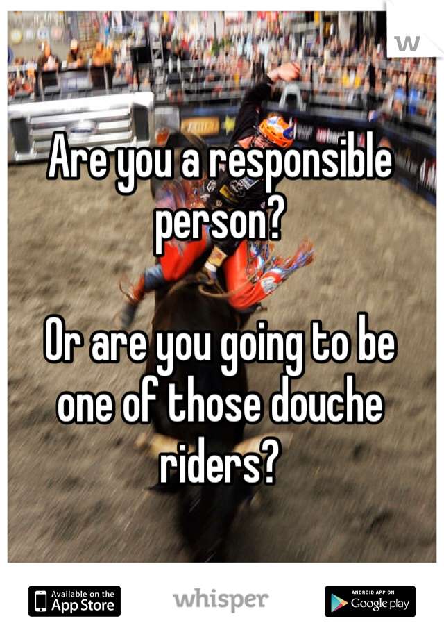 Are you a responsible 
person? 

Or are you going to be
one of those douche
riders?


