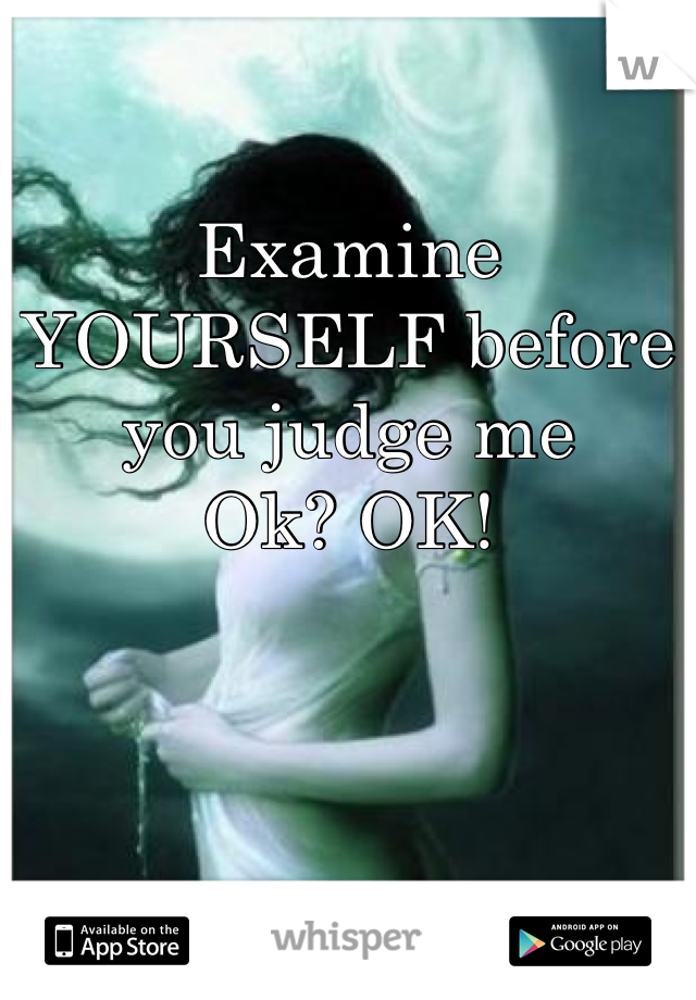 Examine YOURSELF before you judge me 
Ok? OK!