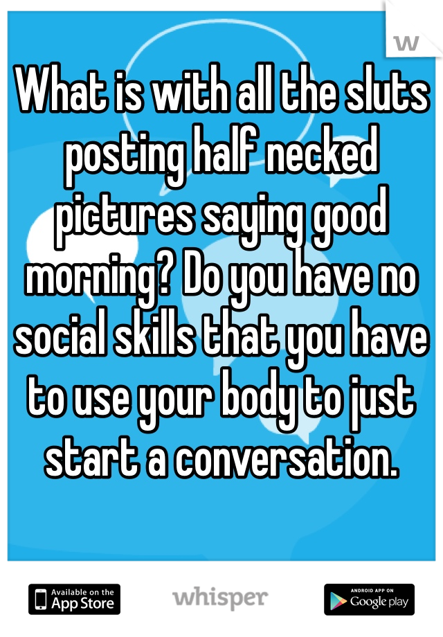 What is with all the sluts posting half necked pictures saying good morning? Do you have no social skills that you have to use your body to just start a conversation.   