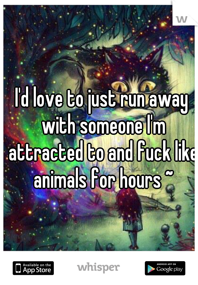 I'd love to just run away with someone I'm attracted to and fuck like animals for hours ~