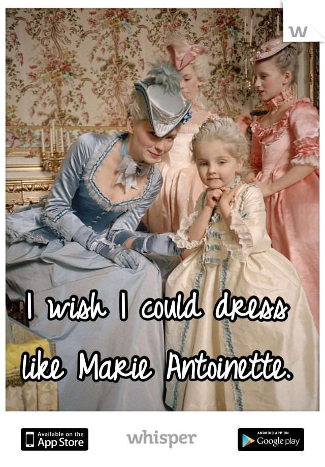 I wish I could dress like Marie Antoinette.