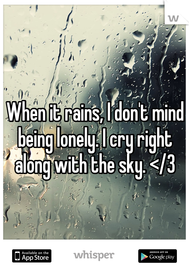 When it rains, I don't mind being lonely. I cry right along with the sky. </3