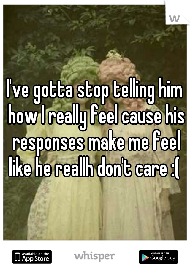 I've gotta stop telling him how I really feel cause his responses make me feel like he reallh don't care :( 