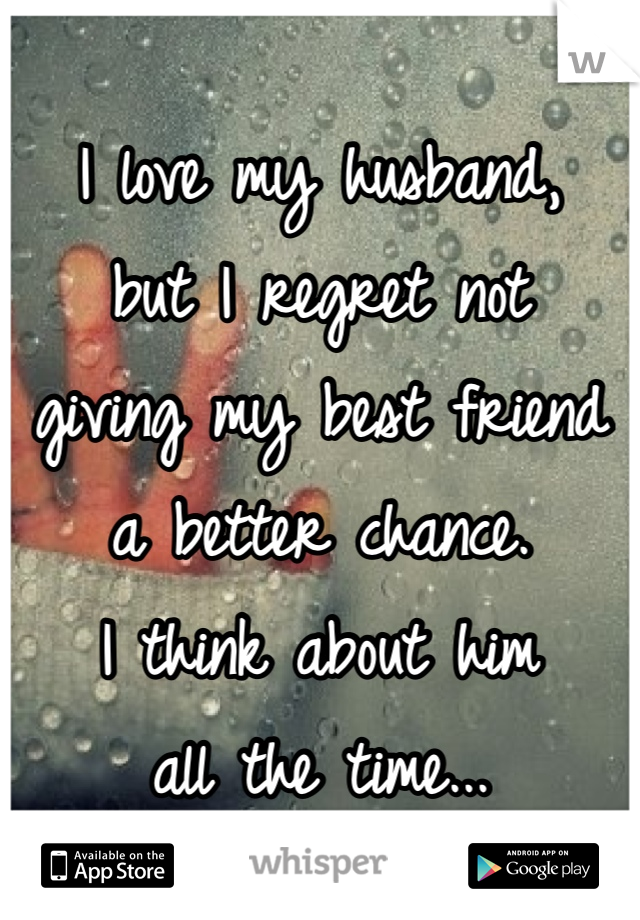 
I love my husband,
but I regret not
giving my best friend
a better chance. 
I think about him
all the time...