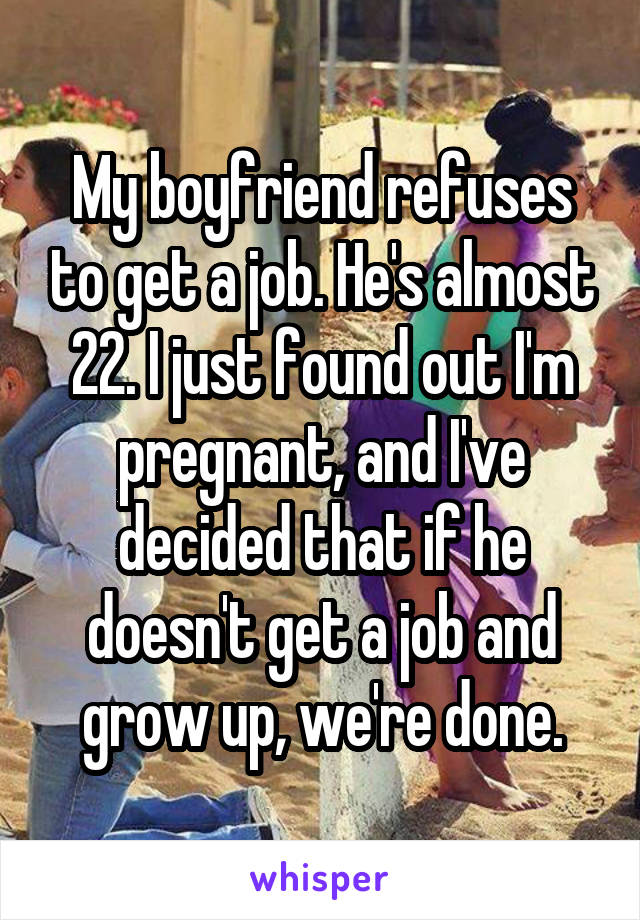 My boyfriend refuses to get a job. He's almost 22. I just found out I'm pregnant, and I've decided that if he doesn't get a job and grow up, we're done.