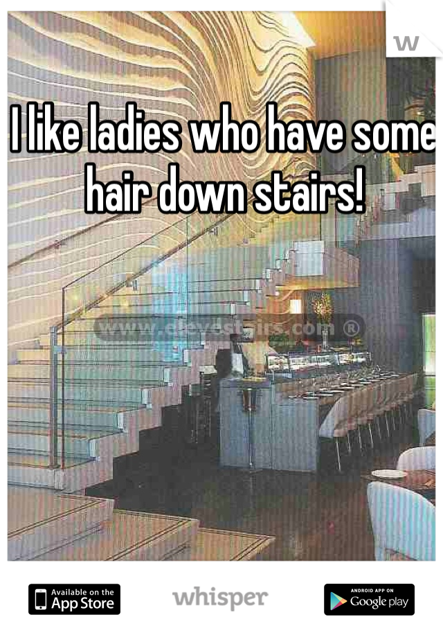 I like ladies who have some hair down stairs!