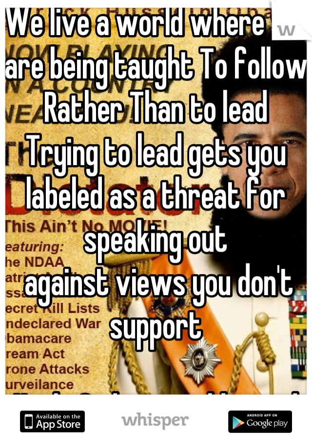 We live a world where we are being taught To follow
Rather Than to lead
Trying to lead gets you labeled as a threat for speaking out
 against views you don't support 

Uncle Sadam would proud of US.