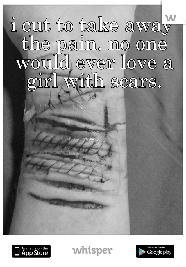 i cut to take away the pain. no one would ever love a girl with scars.