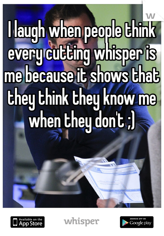 I laugh when people think every cutting whisper is me because it shows that they think they know me when they don't ;) 