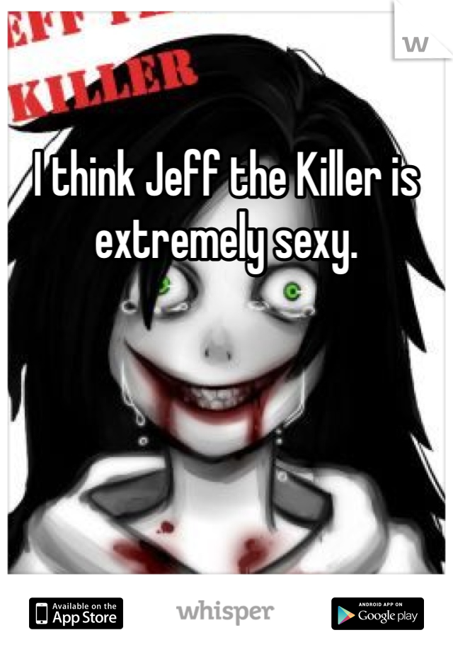 I think Jeff the Killer is extremely sexy. 