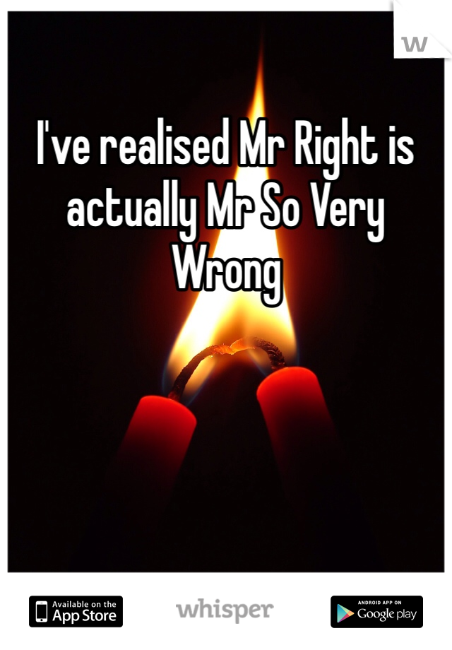 I've realised Mr Right is actually Mr So Very Wrong