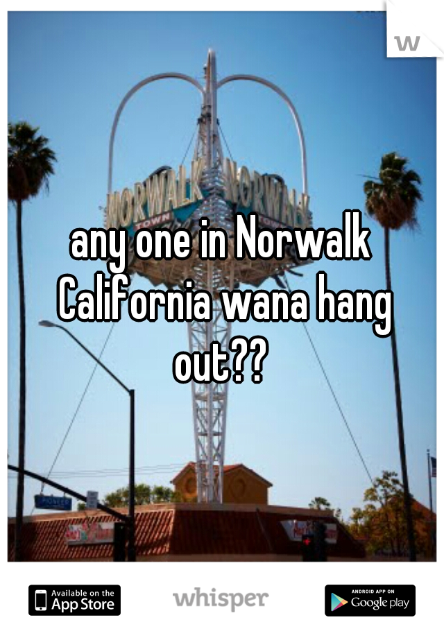 any one in Norwalk California wana hang out?? 