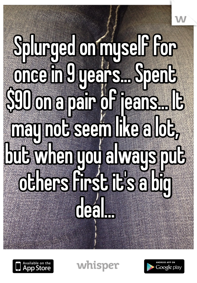 Splurged on myself for once in 9 years... Spent $90 on a pair of jeans... It may not seem like a lot, but when you always put others first it's a big deal... 
