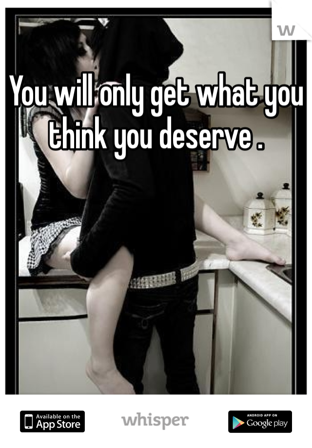 You will only get what you think you deserve .