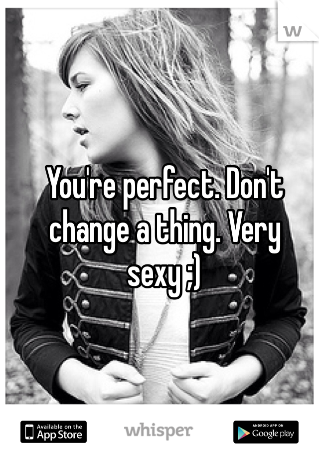 You're perfect. Don't change a thing. Very sexy ;)
