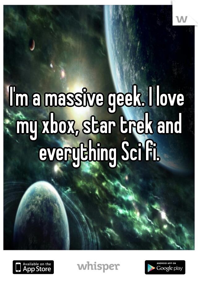 I'm a massive geek. I love my xbox, star trek and everything Sci fi.
