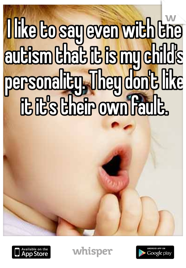I like to say even with the autism that it is my child's personality. They don't like it it's their own fault. 