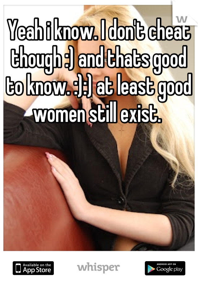 Yeah i know. I don't cheat though :) and thats good to know. :):) at least good women still exist. 