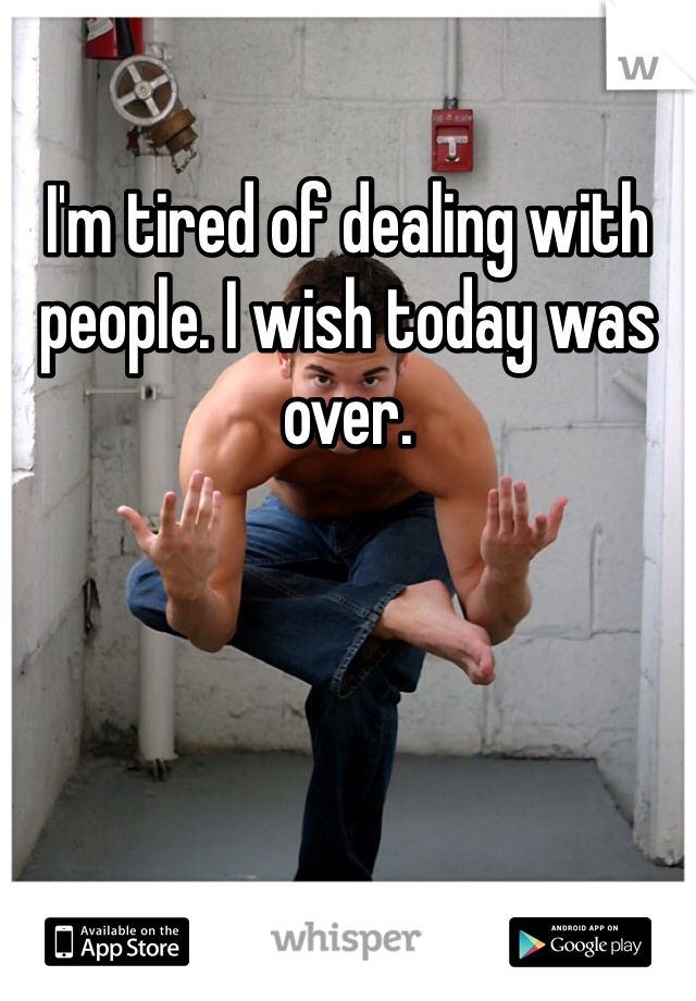 I'm tired of dealing with people. I wish today was over.
