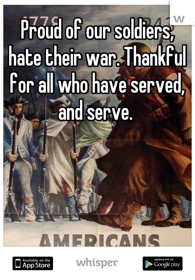 Proud of our soldiers, hate their war. Thankful for all who have served, and serve. 