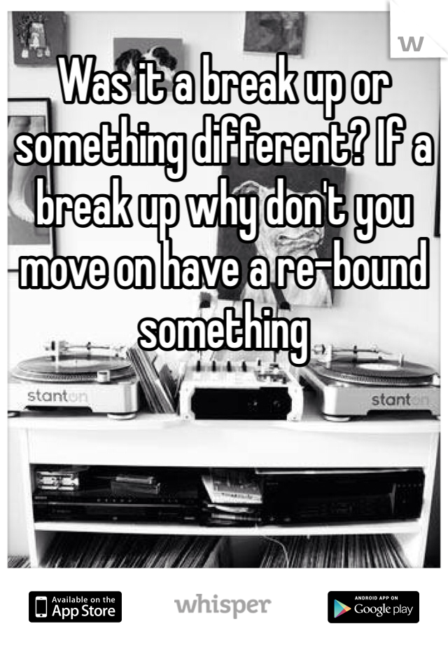 Was it a break up or something different? If a break up why don't you move on have a re-bound something 