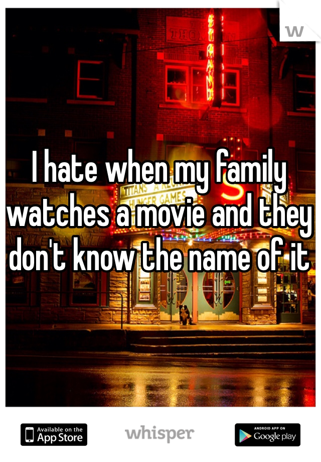 I hate when my family watches a movie and they don't know the name of it