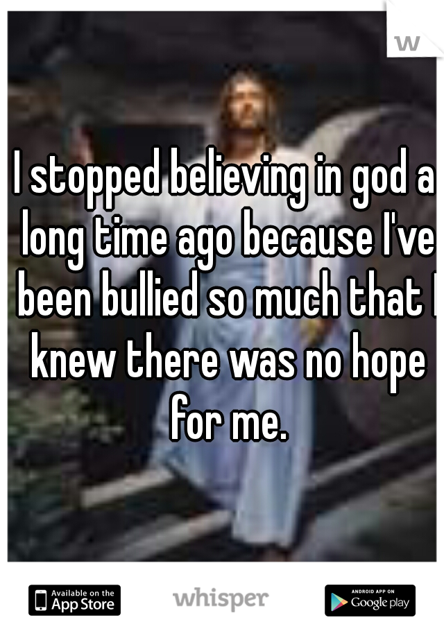 I stopped believing in god a long time ago because I've been bullied so much that I knew there was no hope for me.