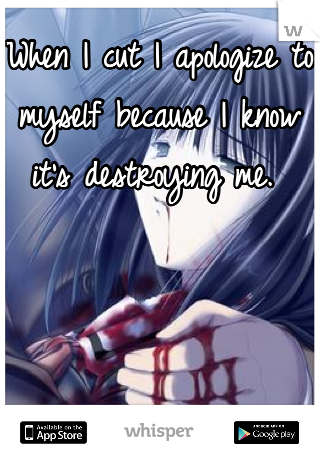 When I cut I apologize to myself because I know it's destroying me. 