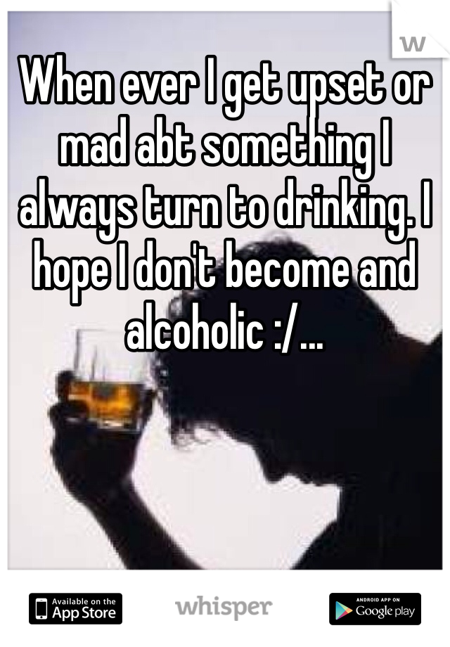 When ever I get upset or mad abt something I always turn to drinking. I hope I don't become and alcoholic :/...