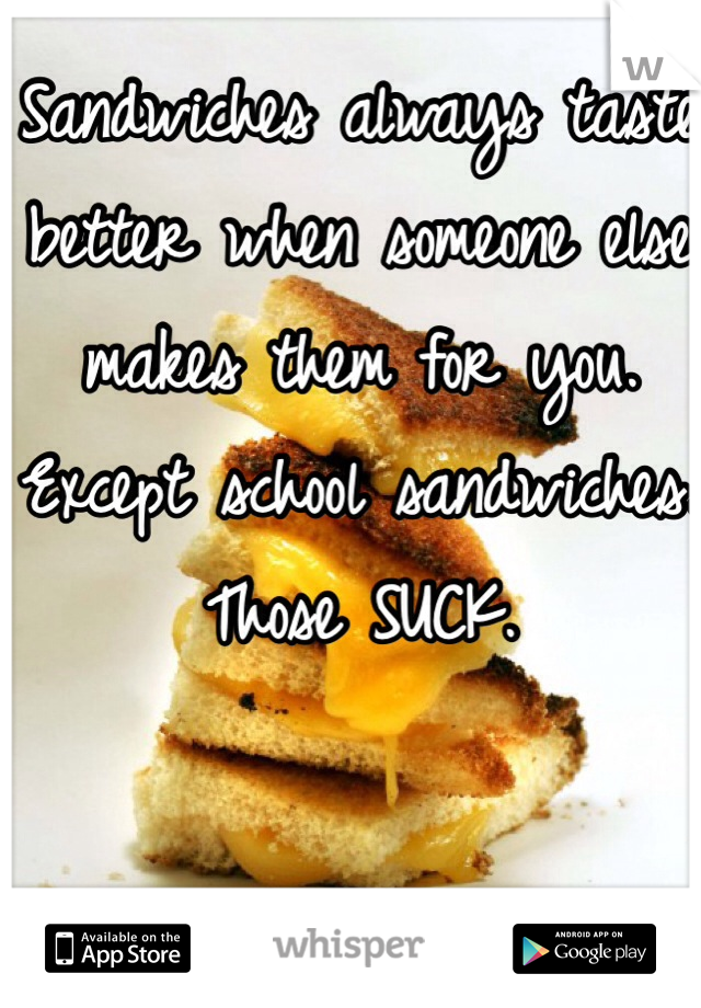 Sandwiches always taste better when someone else makes them for you.
Except school sandwiches.
Those SUCK.